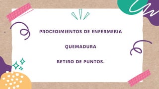 PROCEDIMIENTOS DE ENFERMERIA
QUEMADURA
RETIRO DE PUNTOS.
 