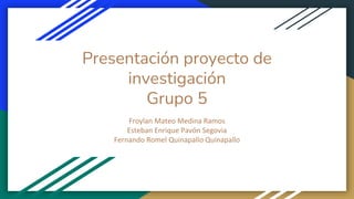 Presentación proyecto de
investigación
Grupo 5
Froylan Mateo Medina Ramos
Esteban Enrique Pavón Segovia
Fernando Romel Quinapallo Quinapallo
 