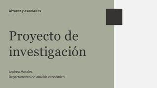 Proyecto de
investigación
Andrea Morales
Departamento de análisis económico
Álvarez y asociados
 