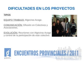 DIFICULTADES EN LOS PROYECTOS
TIPOS

EQUIPO TRABAJO: Algeciras Acoge.

COMUNICACIÓN: Difusión en Colectivos y
Asociaciones.

EVOLUCIÓN: Reuniones con Algeciras Acoge
y control de la participación de este colectivo.
 