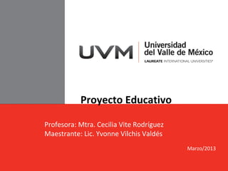 Proyecto Educativo

Profesora: Mtra. Cecilia Vite Rodríguez
Maestrante: Lic. Yvonne Vilchis Valdés
                                          Marzo/2013
 