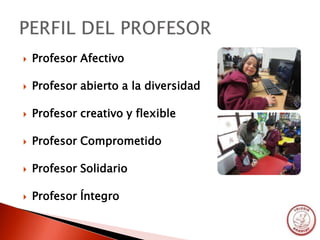    Profesor Afectivo

   Profesor abierto a la diversidad

   Profesor creativo y flexible

   Profesor Comprometido

   Profesor Solidario

   Profesor Íntegro
 