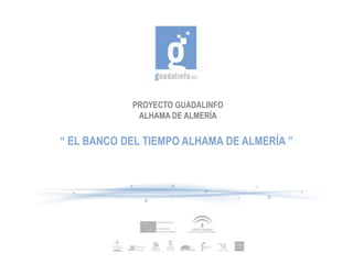PROYECTO GUADALINFO
             ALHAMA DE ALMERÍA

“ EL BANCO DEL TIEMPO ALHAMA DE ALMERÍA ”
 