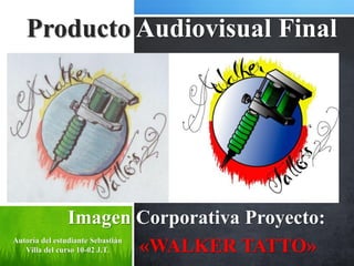 Producto Audiovisual Final




                Imagen Corporativa Proyecto:
Autoría del estudiante Sebastián
                       «WALKER TATTO»
   Villa del curso 10-02 J.T.
 
