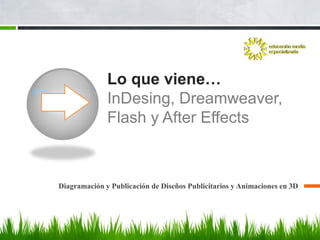 Lo que viene…
              InDesing, Dreamweaver,
              Flash y After Effects



Diagramación y Publicación de Diseños Publicitarios y Animaciones en 3D
 