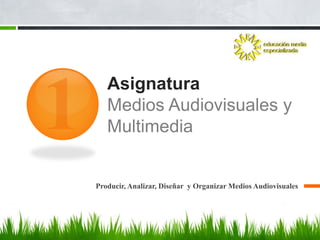 Asignatura
   Medios Audiovisuales y
   Multimedia


Producir, Analizar, Diseñar y Organizar Medios Audiovisuales
 