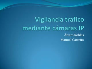 Vigilancia tràficomediante cámaras IP,[object Object],Álvaro Robles,[object Object],Manuel Carreño,[object Object]