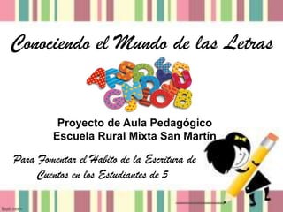 Conociendo el Mundo de las Letras


          Proyecto de Aula Pedagógico
         Escuela Rural Mixta San Martín

Para Fomentar el Habito de la Escritura de
     Cuentos en los Estudiantes de 5
 