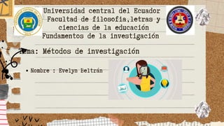 Universidad central del Ecuador
Facultad de filosofia,letras y
ciencias de la educación
Fundamentos de la investigación
Nombre : Evelyn Beltrán
Tema: Métodos de investigación
 