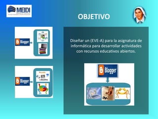 Diseñar un (EVE-A) para la asignatura de
informática para desarrollar actividades
con recursos educativos abiertos.
OBJETIVO
 