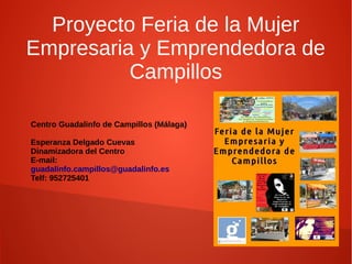 Proyecto Feria de la Mujer
Empresaria y Emprendedora de
Campillos
Centro Guadalinfo de Campillos (Málaga)
Esperanza Delgado Cuevas
Dinamizadora del Centro
E-mail:
guadalinfo.campillos@guadalinfo.es
Telf: 952725401

 