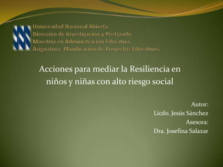 Acciones para mediar la Resiliencia en
 niños y niñas con alto riesgo social

                                             Autor:
                              Licdo. Jesús Sánchez
                                           Asesora:
                              Dra. Josefina Salazar
 