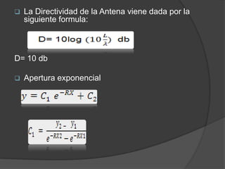    La Directividad de la Antena viene dada por la
    siguiente formula:



D= 10 db

   Apertura exponencial
 