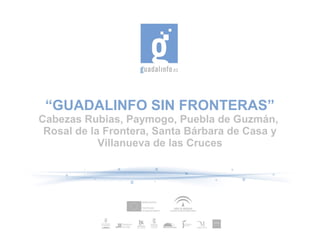 “GUADALINFO SIN FRONTERAS”
Cabezas Rubias, Paymogo, Puebla de Guzmán,
 Rosal de la Frontera, Santa Bárbara de Casa y
            Villanueva de las Cruces
 