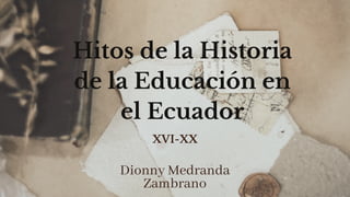 Hitos de la Historia
de la Educación en
el Ecuador
Dionny Medranda
Zambrano
XVI-XX
 