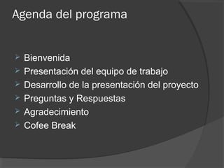 Agenda del programa
 Bienvenida
 Presentación del equipo de trabajo
 Desarrollo de la presentación del proyecto
 Preguntas y Respuestas
 Agradecimiento
 Cofee Break
 