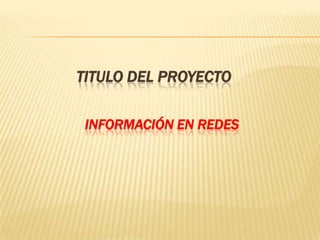 TITULO DEL PROYECTO
INFORMACIÓN EN REDES
 