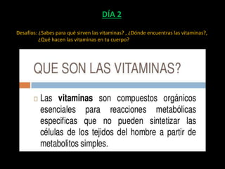 DÍA 2
Desafíos: ¿Sabes para qué sirven las vitaminas? , ¿Dónde encuentras las vitaminas?,
¿Qué hacen las vitaminas en tu cuerpo?
 