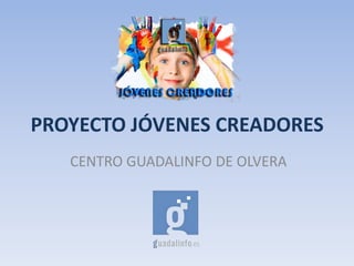 PROYECTO JÓVENES CREADORES
CENTRO GUADALINFO DE OLVERA
 