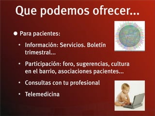 Que podemos ofrecer...
• Para pacientes:
 ★   Información: Servicios. Boletín
     trimestral...
 ★   Participación: foro, sugerencias, cultura
     en el barrio, asociaciones pacientes...
 ★   Consultas con tu profesional
 ★   Telemedicina
 
