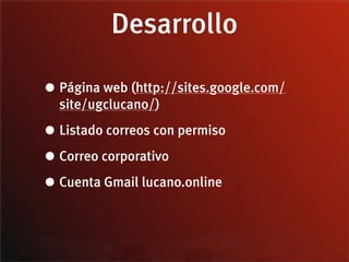 Desarrollo

• Página web (http://sites.google.com/
  site/ugclucano/)

• Listado correos con permiso
• Correo corporativo
• Cuenta Gmail lucano.online
 
