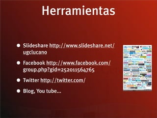 Herramientas

• Slideshare http://www.slideshare.net/
  ugclucano

• Facebook http://www.facebook.com/
  group.php?gid=252011564765

• Twitter http://twitter.com/
• Blog, You tube...
 
