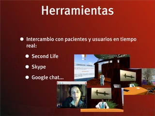 Herramientas

• Intercambio con pacientes y usuarios en tiempo
  real:

  • Second Life
  • Skype
  • Google chat...
 