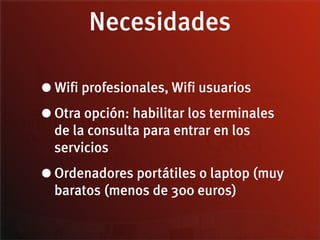 Necesidades

• Wifi profesionales, Wifi usuarios

• Otra opción: habilitar los terminales
  de la consulta para entrar en los
  servicios

• Ordenadores portátiles o laptop (muy
  baratos (menos de 300 euros)
 