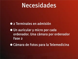Necesidades

• 2 Terminales en admisión

• Un auricular y micro por cada
  ordenador. Una cámara por ordenador
  Fase 2

• Cámara de Fotos para la Telemedicina
 