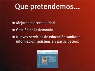 Que pretendemos...

• Mejorar la accesibilidad
• Gestión de la demanda
• Nuevos servicios de educación sanitaria,
  información, asistencia y participación.
 