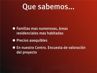 Que sabemos...

• Familias mas numerosas, áreas
  residenciales mas habitadas

• Precios asequibles
• En nuestro Centro. Encuesta de valoración
  del proyecto
 