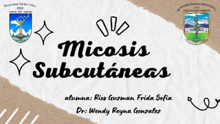 Micosis
Subcutáneas
alumna: Rios Guzman Frida Sofia
Dr: Wendy Reyna Gonzalez
 