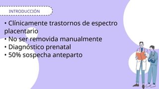 INTRODUCCIÓN
• Clínicamente trastornos de espectro
placentario
• No ser removida manualmente
• Diagnóstico prenatal
• 50% sospecha anteparto
 