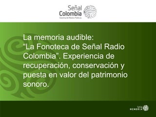 La memoria audible:
“La Fonoteca de Señal Radio
Colombia”. Experiencia de
recuperación, conservación y
puesta en valor del patrimonio
sonoro.
 