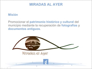 Misión
Promocionar el patrimonio histórico y cultural del
municipio mediante la recuperación de fotografías y
documentos antiguos.
MIRADAS AL AYER