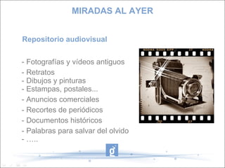 Repositorio audiovisual
- Fotografías y vídeos antiguos
- Retratos
- Dibujos y pinturas
- Estampas, postales...
- Anuncios comerciales
- Recortes de periódicos
- Documentos históricos
- Palabras para salvar del olvido
- …..
MIRADAS AL AYER