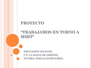 PROYECTO

“TRABAJAMOS EN TORNO A
MIRÓ”


 EDUCACIÓN INFANTIL
 C.P. LA BALSA DE ARRÓNIZ
 TUTORA: NOELIA ECHEVERRÍA
 