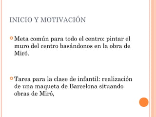 INICIO Y MOTIVACIÓN

 Meta común para todo el centro: pintar el
 muro del centro basándonos en la obra de
 Miró.



 Tar...