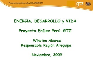 ENERG Í A, DESARROLLO y VIDA Proyecto EnDev Per ú -GTZ Winston Abarca Responsable Regi ó n Arequipa  Noviembre, 2009 