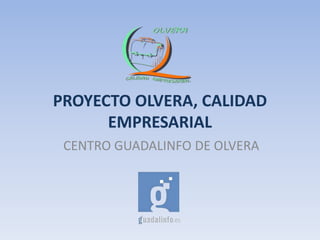 PROYECTO OLVERA, CALIDAD
EMPRESARIAL
CENTRO GUADALINFO DE OLVERA

 