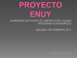 PROYECTO ENUY EUROPEAN NETWORK OF UNEMPLOYED YOUNG PROGRAMA EUROEMPLEO MÁLAGA 1DE FEBRERO 2011 Ángel Núñez Fernández 