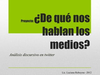 Proyecto:   ¿De qué nos
                    hablan los
                      medios?
Análisis discursivo en twitter



                                 Lic. Luciana Reboyras –2012
 