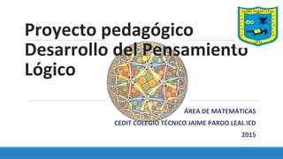 Proyecto pedagógico
Desarrollo del Pensamiento
Lógico
ÁREA DE MATEMÁTICAS
CEDIT COLEGIO TÉCNICO JAIME PARDO LEAL IED
2015
 