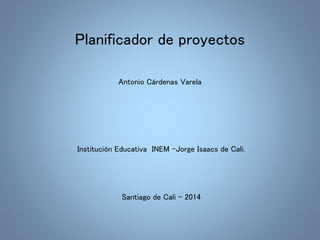Planificador de proyectos 
Antonio Cárdenas Varela 
Institución Educativa INEM -Jorge Isaacs de Cali. 
Santiago de Cali - 2014 
 