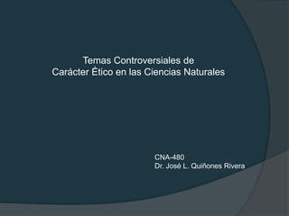Temas Controversiales de
Carácter Ético en las Ciencias Naturales




                       CNA-480
                       Dr. José L. Quiñones Rivera
 