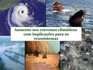 Fonte: IPCC AR4
Apresentações (2007) de
P Artaxo (evento WWF) e
P.Leite Dias (evento INMET)
Aumento nos extremos climáticos
com implicações para os
ecossistemas
 