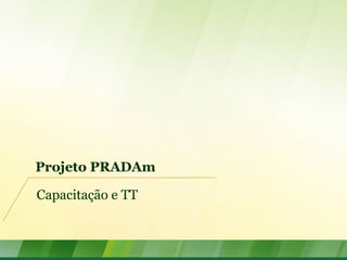 Projeto PRADAm
Capacitação e TT
 