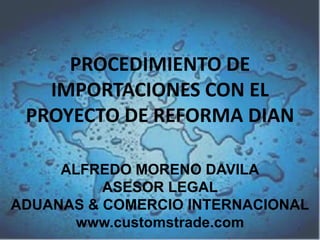 PROCEDIMIENTO DE
IMPORTACIONES CON EL
PROYECTO DE REFORMA DIAN
ALFREDO MORENO DAVILA
ASESOR LEGAL
ADUANAS & COMERCIO INTERNACIONAL
www.customstrade.com
1

 
