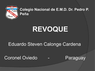 Colegio Nacional de E.M.D. Dr. Pedro P.
Peña
REVOQUE
Eduardo Steven Calonge Cardena
Coronel Oviedo - Paraguay
 