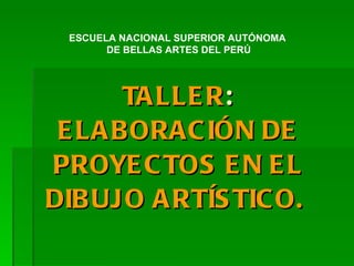 TALLER :  ELABORACIÓN DE PROYECTOS EN EL DIBUJO ARTÍSTICO.  ESCUELA NACIONAL SUPERIOR AUTÓNOMA  DE BELLAS ARTES DEL PERÚ 
